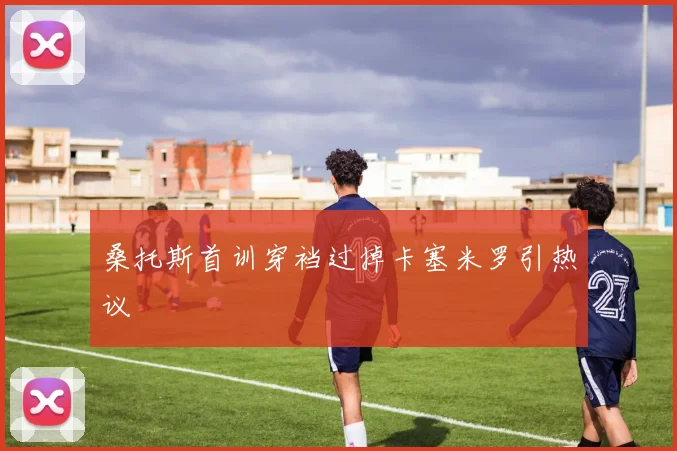 桑托斯首训穿裆过掉卡塞米罗引热议