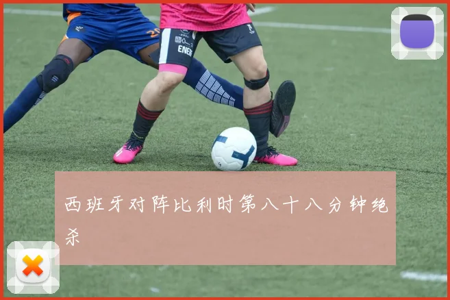 西班牙对阵比利时第八十八分钟绝杀