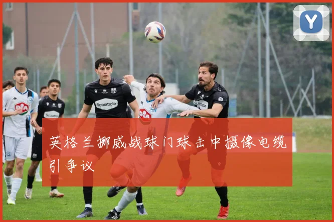 英格兰挪威战球门球击中摄像电缆引争议