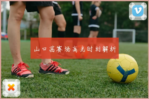 山口茜赛场高光时刻解析