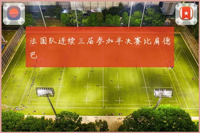 法国队连续三届参加半决赛比肩德巴