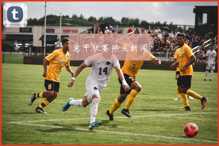意甲联赛热点新闻