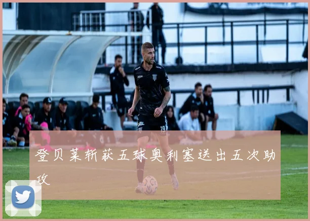 登贝莱斩获五球奥利塞送出五次助攻