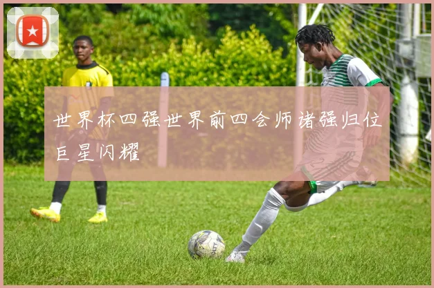 世界杯四强世界前四会师诸强归位巨星闪耀